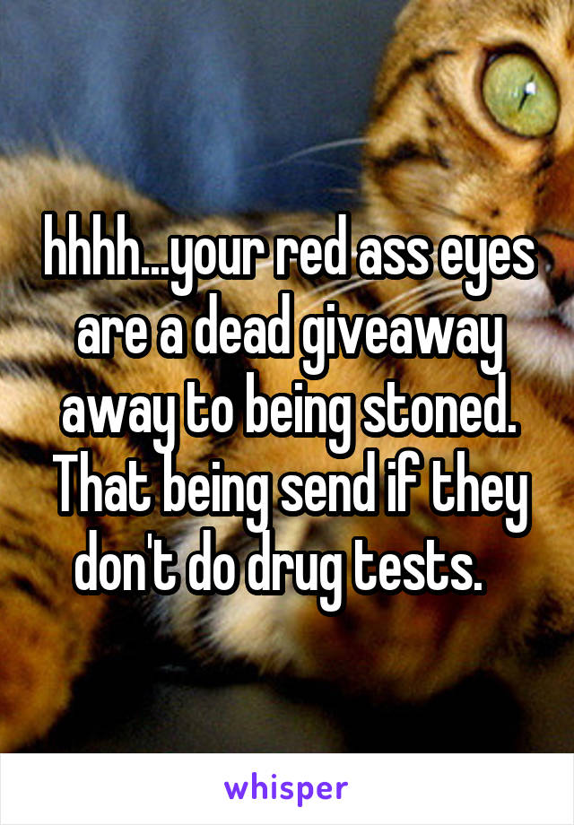 hhhh...your red ass eyes are a dead giveaway away to being stoned. That being send if they don't do drug tests.  