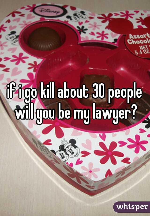 if i go kill about 30 people will you be my lawyer?
