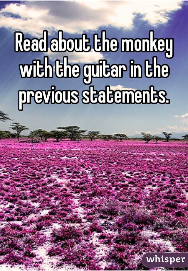 Read about the monkey with the guitar in the previous statements.  