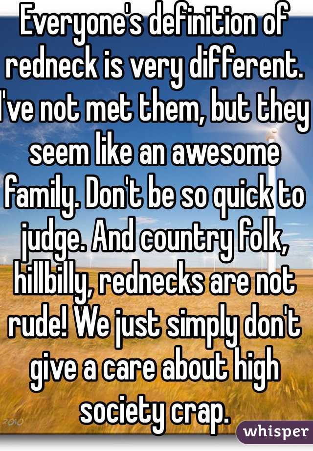 Everyone's definition of redneck is very different. I've not met them, but they seem like an awesome family. Don't be so quick to judge. And country folk, hillbilly, rednecks are not rude! We just simply don't give a care about high society crap.