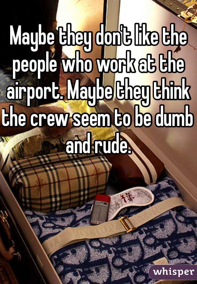 Maybe they don't like the people who work at the airport. Maybe they think the crew seem to be dumb and rude.