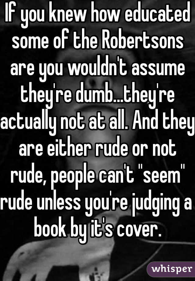 If you knew how educated some of the Robertsons are you wouldn't assume they're dumb...they're actually not at all. And they are either rude or not rude, people can't "seem" rude unless you're judging a book by it's cover.