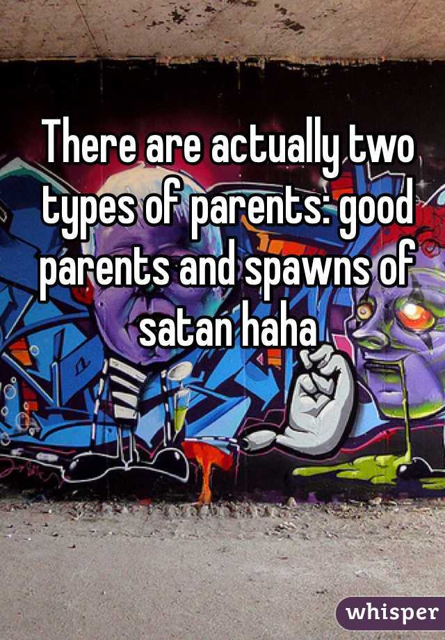 There are actually two types of parents: good parents and spawns of satan haha 
