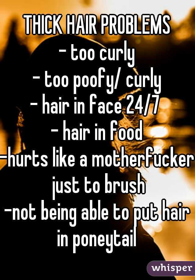 THICK HAIR PROBLEMS
- too curly
- too poofy/ curly
- hair in face 24/7 
- hair in food
-hurts like a motherfucker just to brush
-not being able to put hair in poneytail 