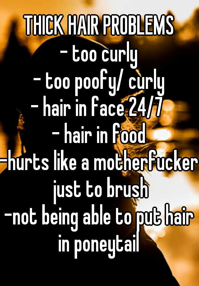 THICK HAIR PROBLEMS
- too curly
- too poofy/ curly
- hair in face 24/7 
- hair in food
-hurts like a motherfucker just to brush
-not being able to put hair in poneytail 