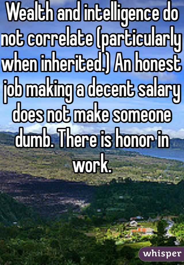 Wealth and intelligence do not correlate (particularly when inherited.) An honest job making a decent salary does not make someone dumb. There is honor in work.