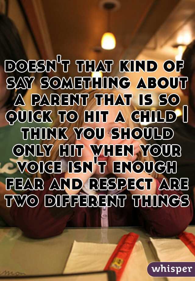 doesn't that kind of say something about a parent that is so quick to hit a child I think you should only hit when your voice isn't enough fear and respect are two different things