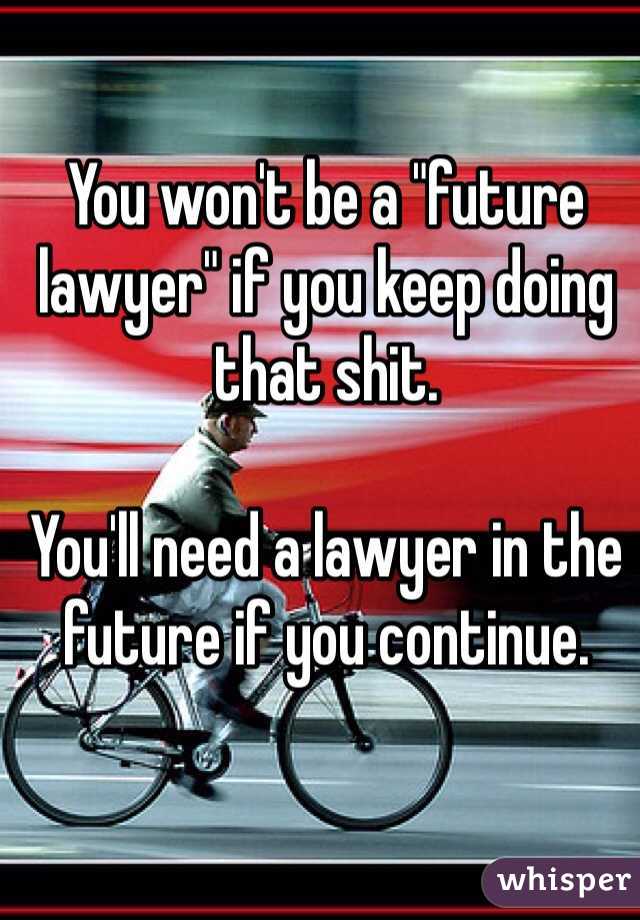 You won't be a "future lawyer" if you keep doing that shit.

You'll need a lawyer in the future if you continue. 
