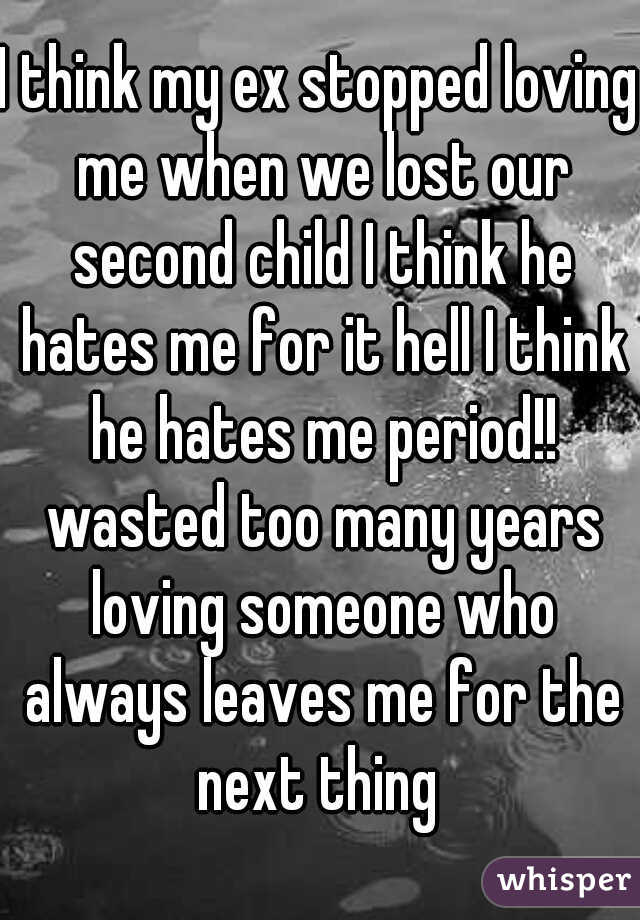 I think my ex stopped loving me when we lost our second child I think he hates me for it hell I think he hates me period!! wasted too many years loving someone who always leaves me for the next thing 
