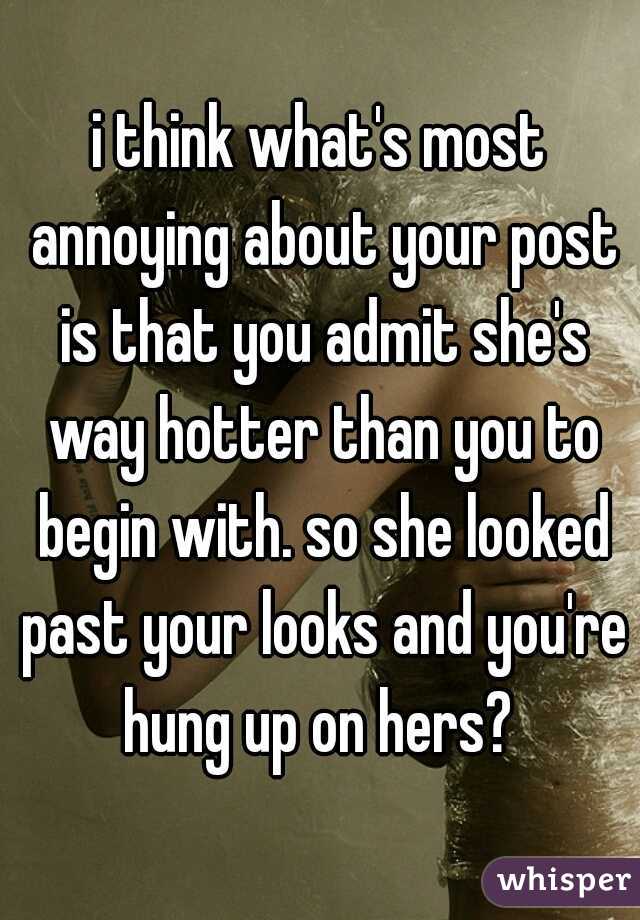 i think what's most annoying about your post is that you admit she's way hotter than you to begin with. so she looked past your looks and you're hung up on hers? 