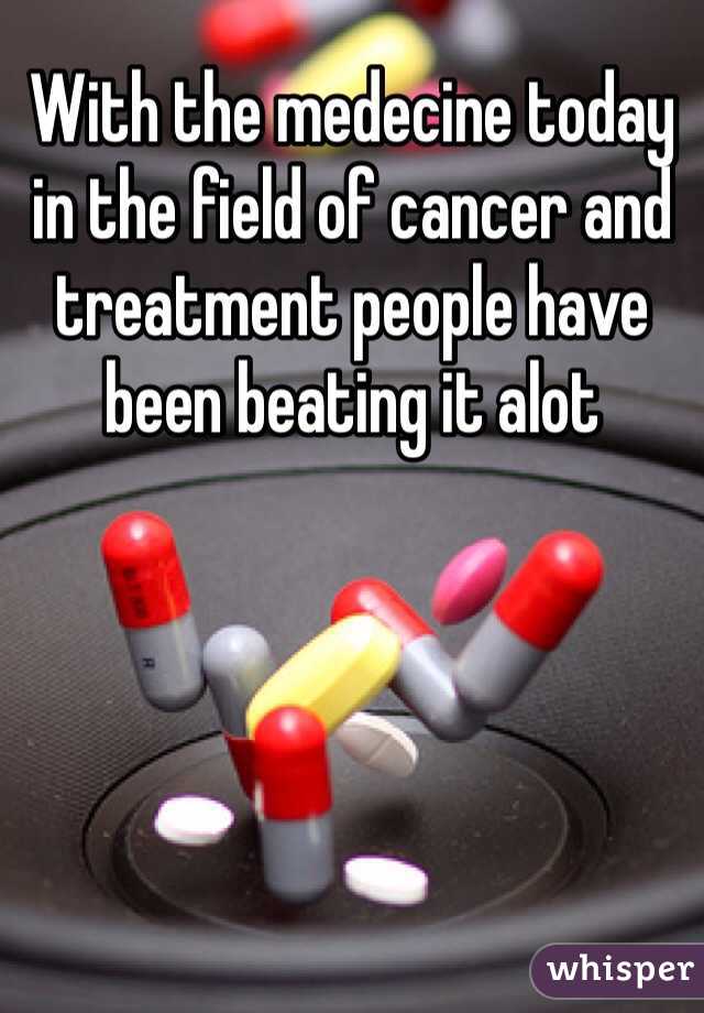 With the medecine today in the field of cancer and treatment people have been beating it alot