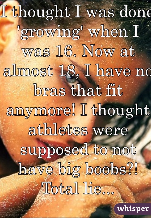 I thought I was done 'growing' when I was 16. Now at almost 18, I have no bras that fit anymore! I thought athletes were supposed to not have big boobs?! Total lie...
