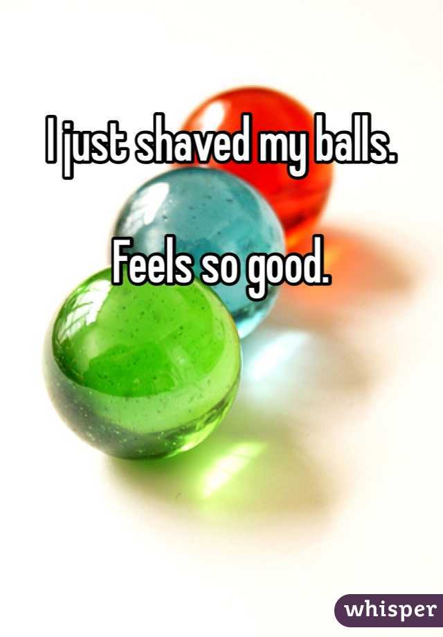 I just shaved my balls. 

Feels so good. 