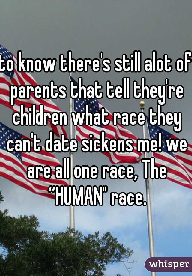 to know there's still alot of parents that tell they're children what race they can't date sickens me! we are all one race, The “HUMAN" race.