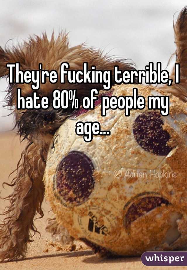 They're fucking terrible, I hate 80% of people my age...