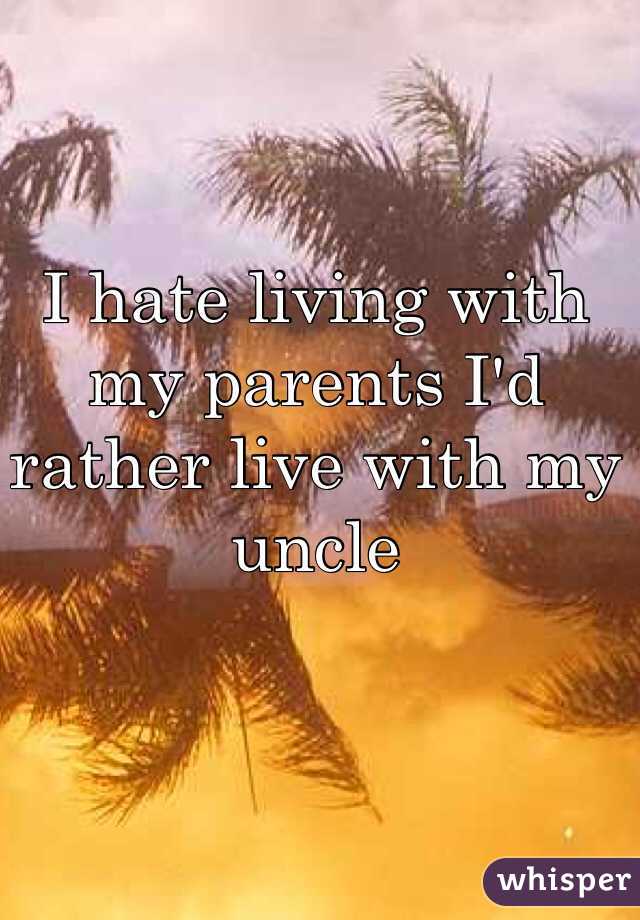 I hate living with my parents I'd rather live with my uncle
