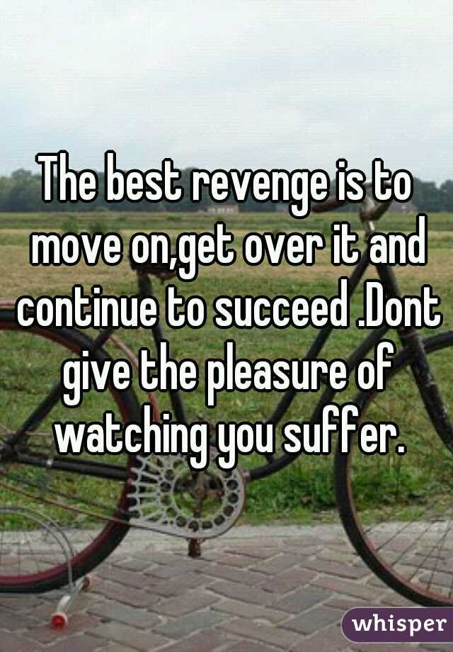 The best revenge is to move on,get over it and continue to succeed .Dont give the pleasure of watching you suffer.