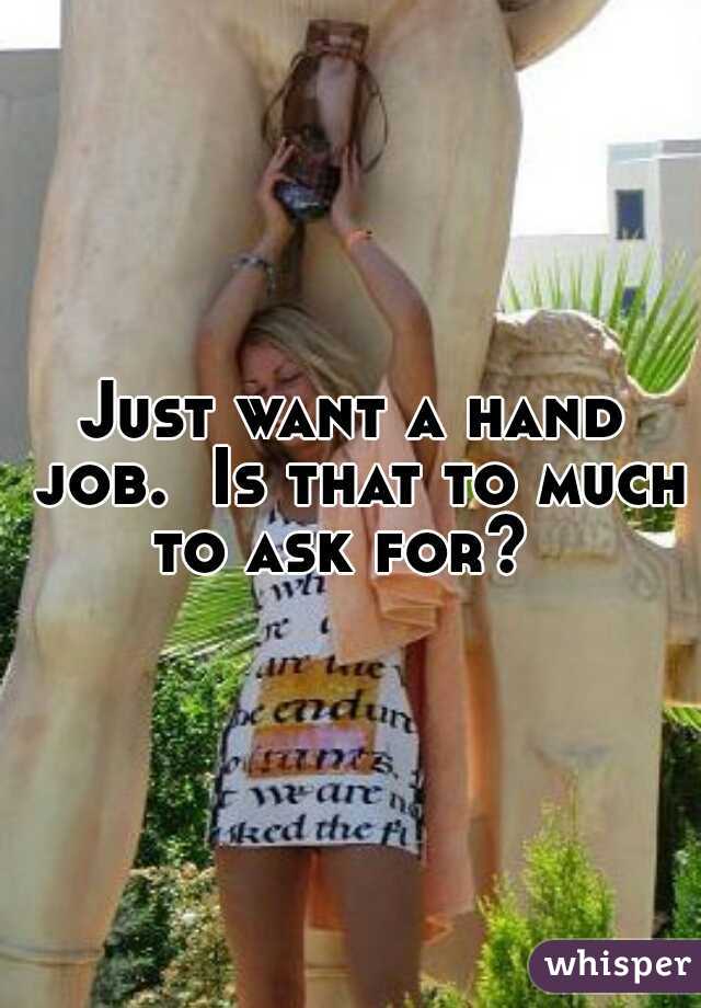Just want a hand job.  Is that to much to ask for?  