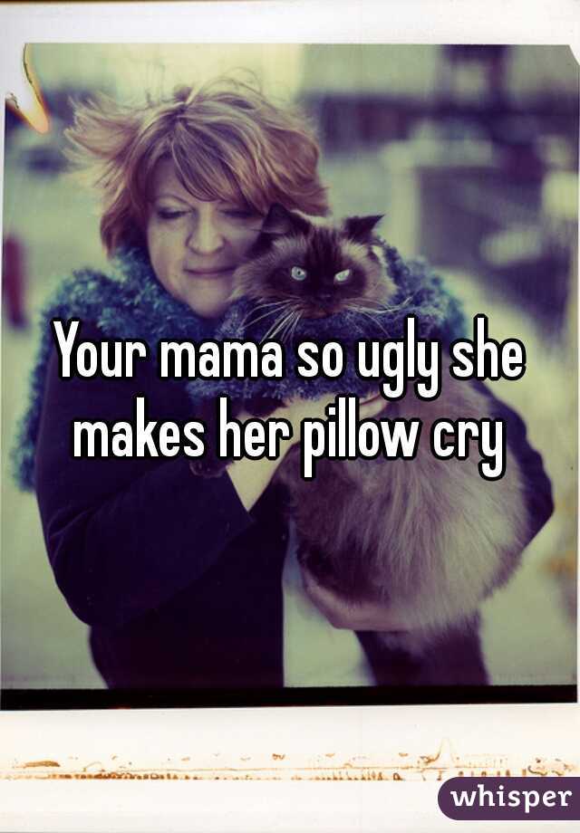 Your mama so ugly she makes her pillow cry 