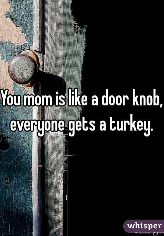 You mom is like a door knob, everyone gets a turkey. 