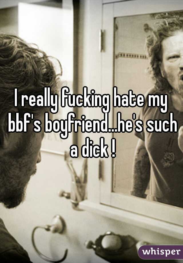 I really fucking hate my bbf's boyfriend...he's such a dick !