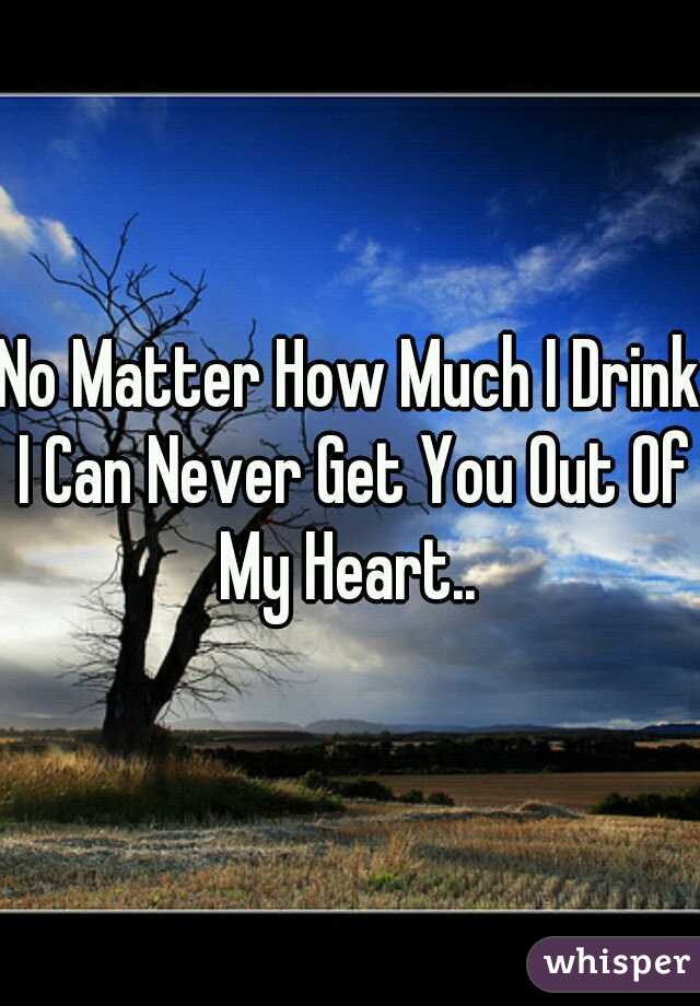 No Matter How Much I Drink I Can Never Get You Out Of My Heart.. 