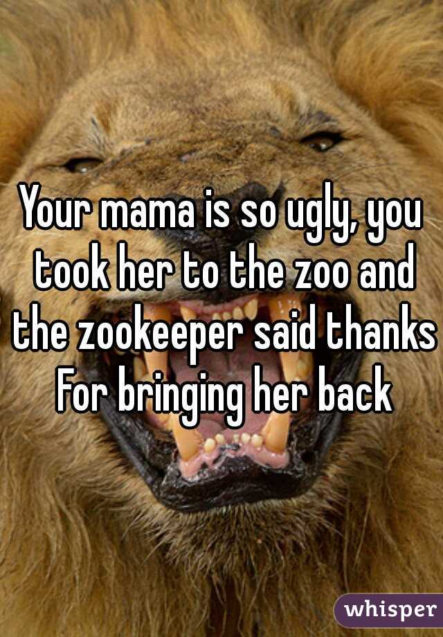 Your mama is so ugly, you took her to the zoo and the zookeeper said thanks For bringing her back