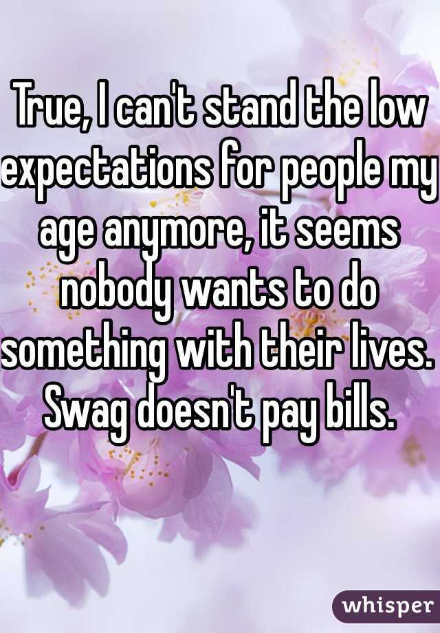 True, I can't stand the low expectations for people my age anymore, it seems nobody wants to do something with their lives. 
Swag doesn't pay bills.