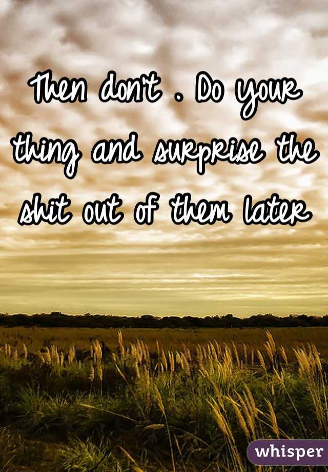 Then don't . Do your thing and surprise the shit out of them later 