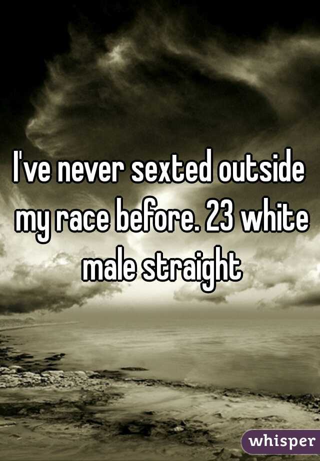I've never sexted outside my race before. 23 white male straight