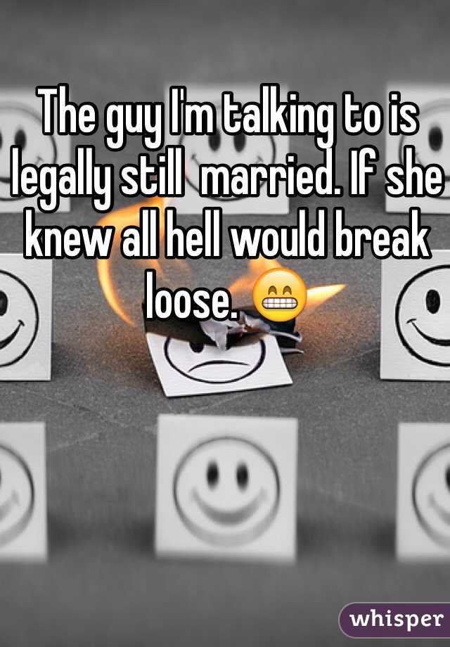 The guy I'm talking to is legally still  married. If she knew all hell would break loose. 😁