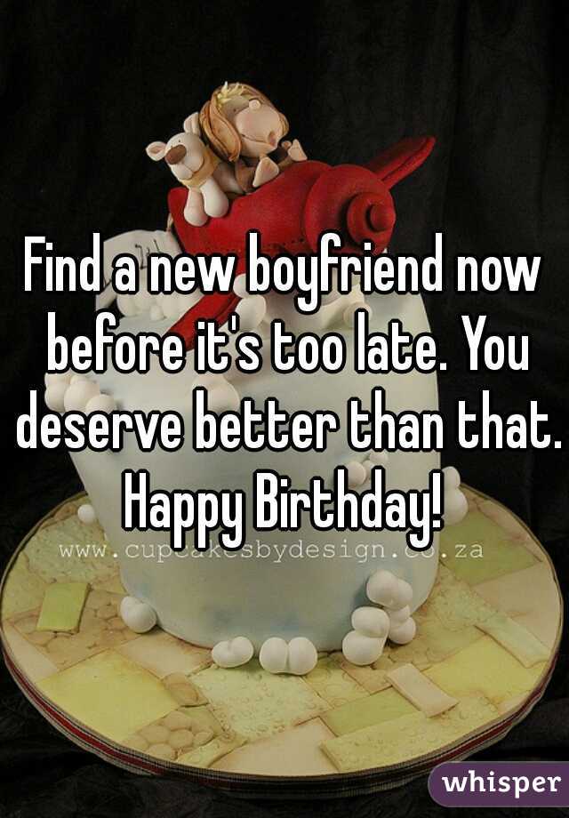 Find a new boyfriend now before it's too late. You deserve better than that. Happy Birthday! 