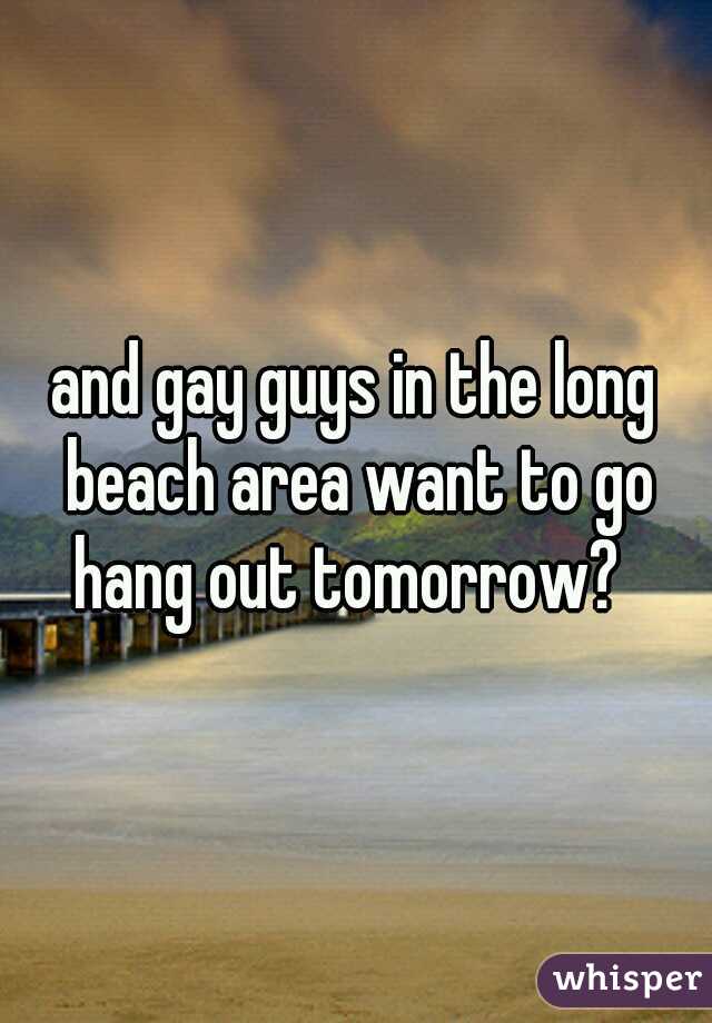 and gay guys in the long beach area want to go hang out tomorrow?  