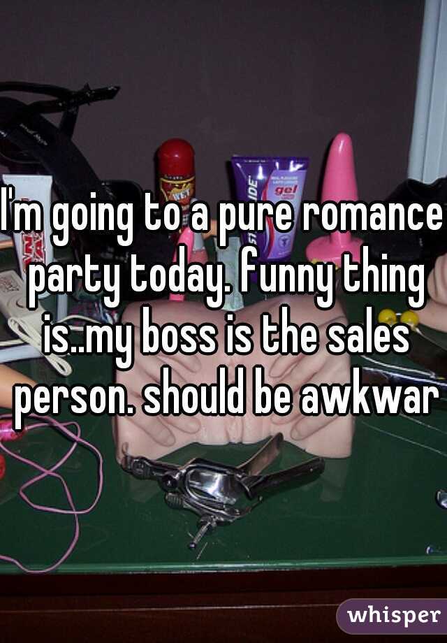 I'm going to a pure romance party today. funny thing is..my boss is the sales person. should be awkward