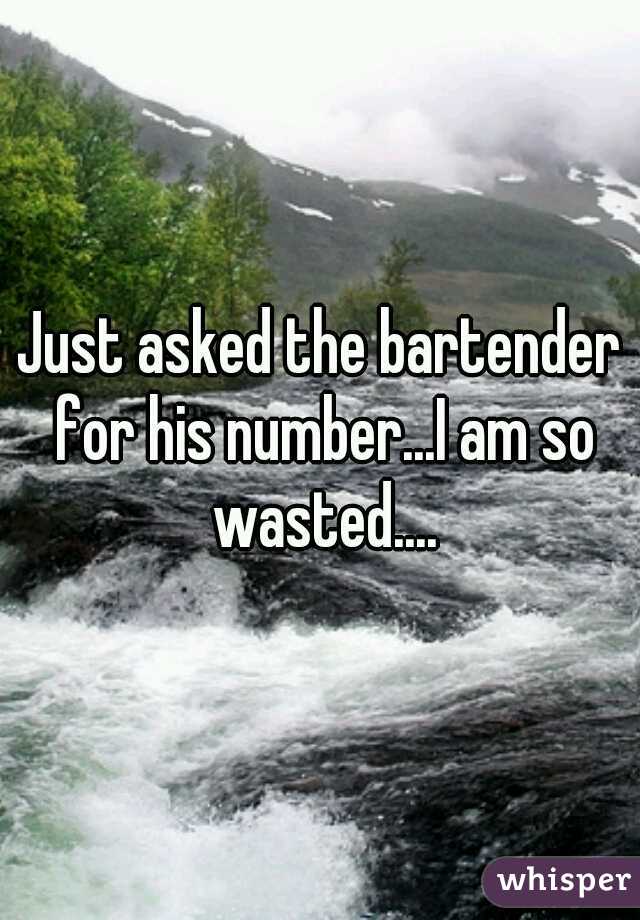 Just asked the bartender for his number...I am so wasted....