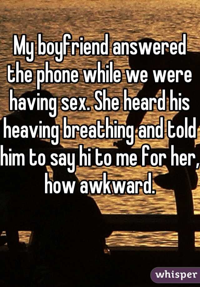 My boyfriend answered the phone while we were having sex. She heard his heaving breathing and told him to say hi to me for her, how awkward.