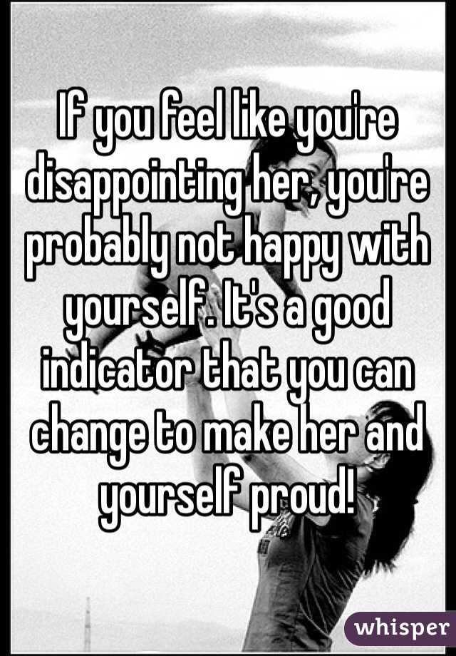 If you feel like you're disappointing her, you're probably not happy with yourself. It's a good indicator that you can change to make her and yourself proud!
