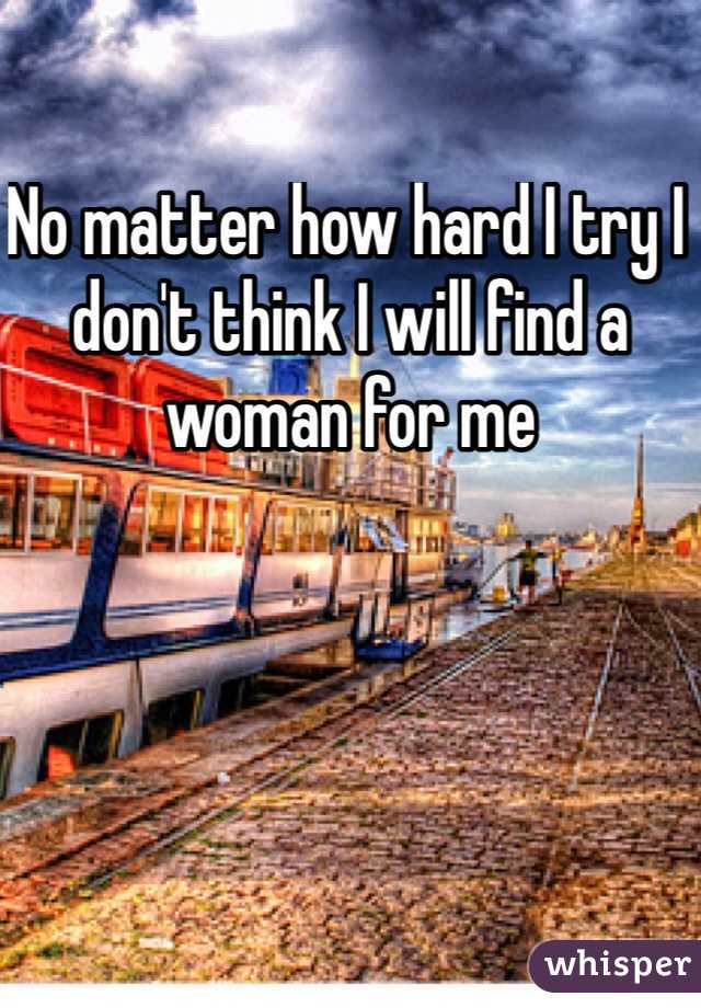 No matter how hard I try I don't think I will find a woman for me