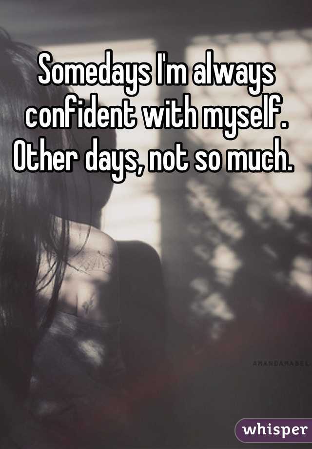 Somedays I'm always confident with myself. Other days, not so much. 
