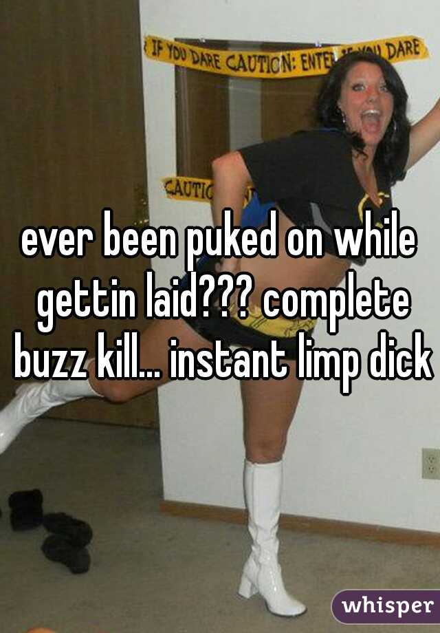 ever been puked on while gettin laid??? complete buzz kill... instant limp dick