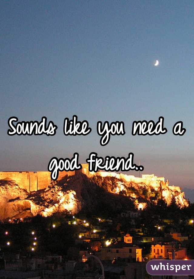 Sounds like you need a good friend..