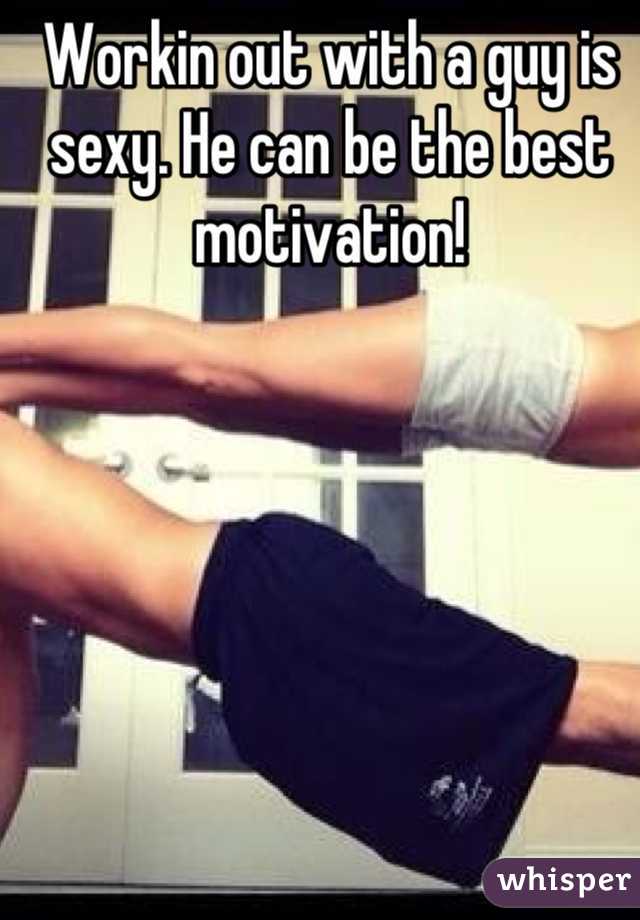 Workin out with a guy is sexy. He can be the best motivation!