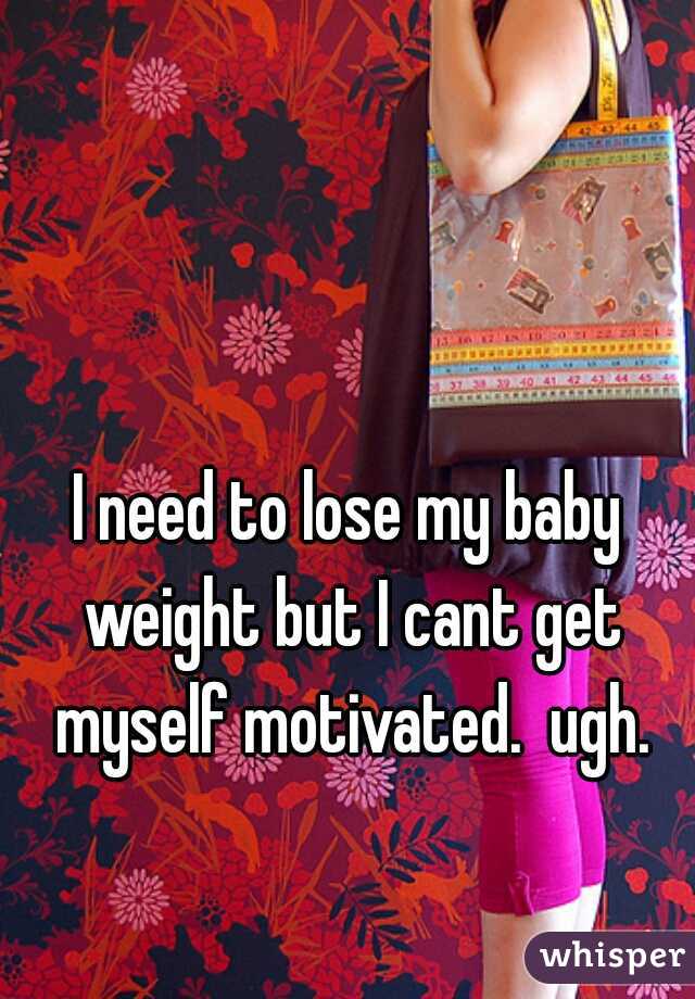 I need to lose my baby weight but I cant get myself motivated.  ugh.