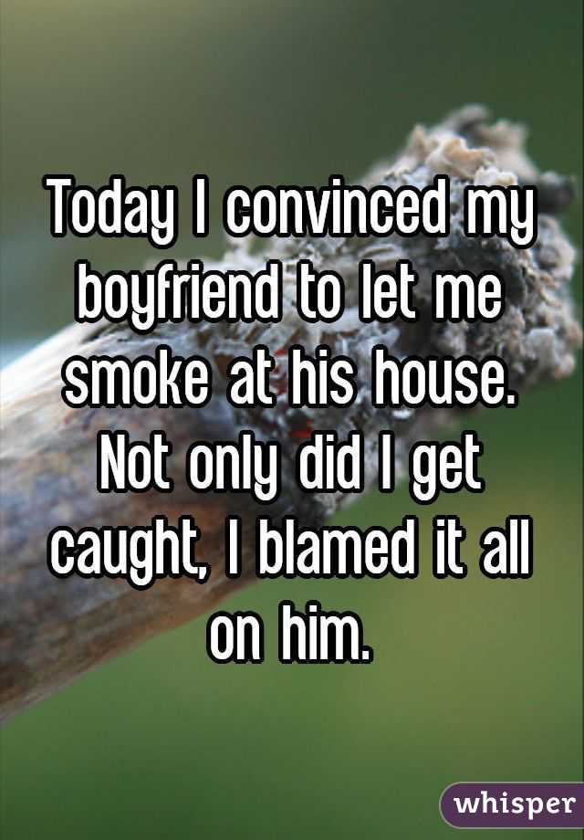 Today I convinced my boyfriend to let me smoke at his house. Not only did I get caught, I blamed it all on him.