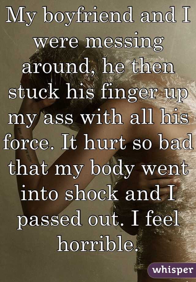 My boyfriend and I were messing around, he then stuck his finger up my ass with all his force. It hurt so bad that my body went into shock and I passed out. I feel horrible. 