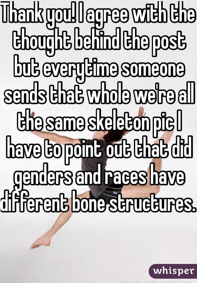 Thank you! I agree with the thought behind the post but everytime someone sends that whole we're all the same skeleton pic I have to point out that did genders and races have different bone structures. 