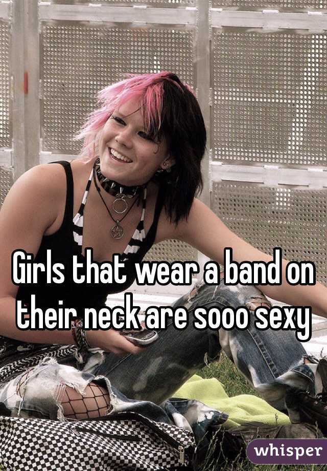 Girls that wear a band on their neck are sooo sexy 