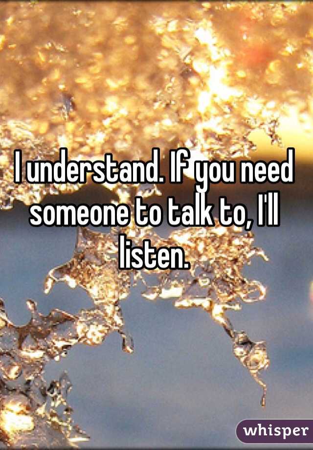I understand. If you need someone to talk to, I'll listen.