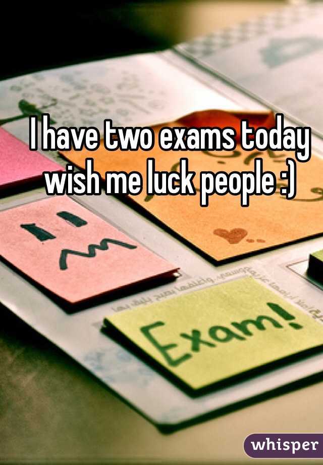 I have two exams today wish me luck people :)