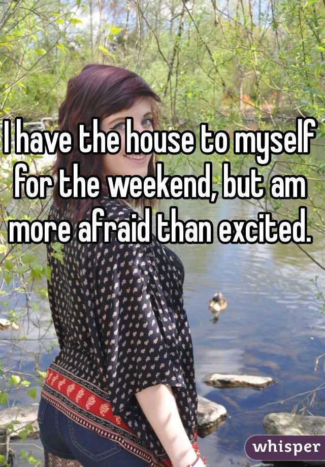 I have the house to myself for the weekend, but am more afraid than excited. 